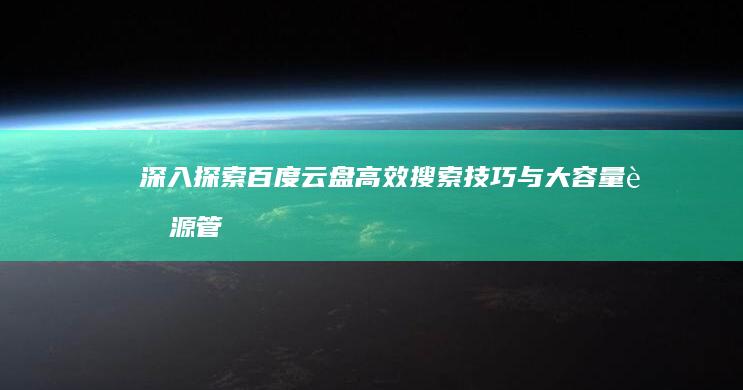 深入探索：百度云盘高效搜索技巧与大容量资源管理