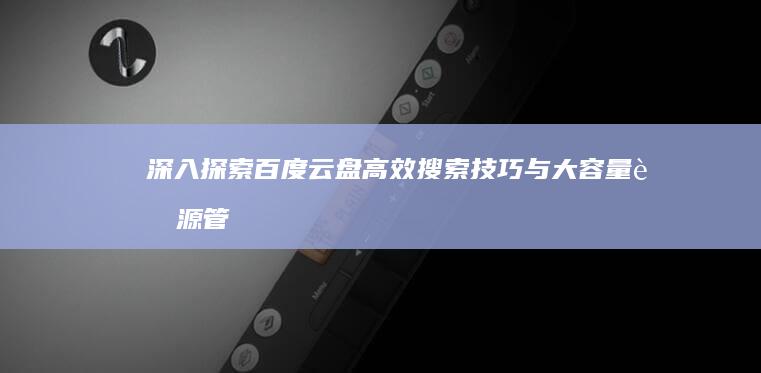 深入探索：百度云盘高效搜索技巧与大容量资源管理