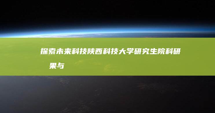 探索未来科技：陕西科技大学研究生院科研成果与创新实践